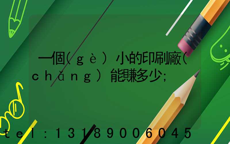 一個(gè)小的印刷廠(chǎng)能賺多少