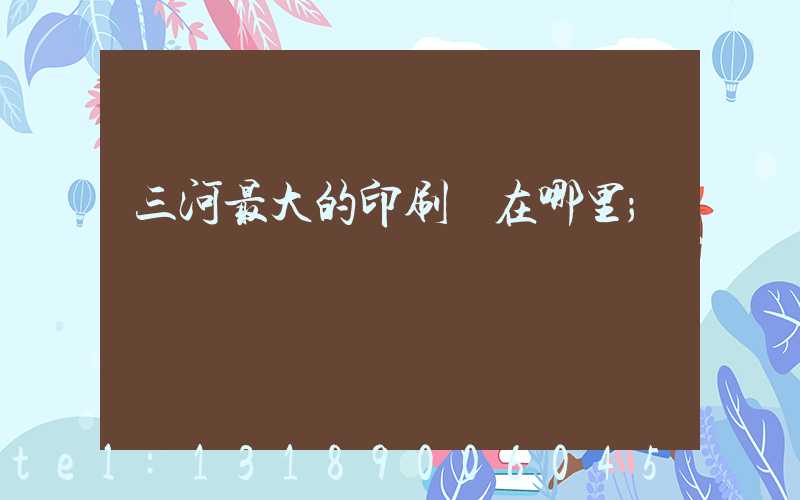 三河最大的印刷廠在哪里