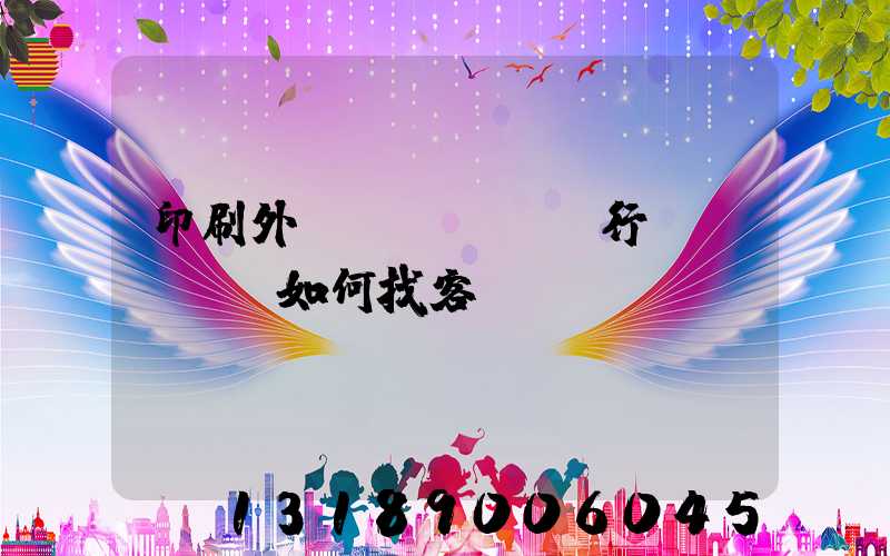 印刷外貿(mào)行業(yè)如何找客戶