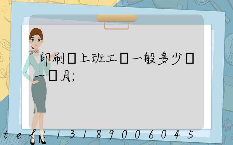 印刷廠上班工資一般多少錢一個月