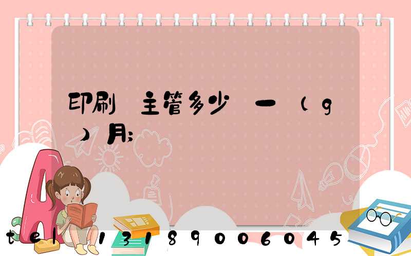 印刷廠主管多少錢一個(gè)月