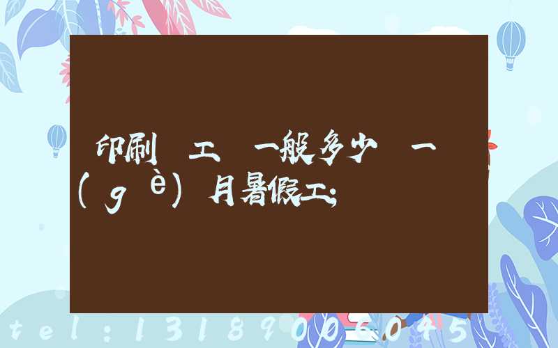 印刷廠工資一般多少錢一個(gè)月暑假工