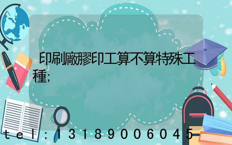 印刷廠膠印工算不算特殊工種