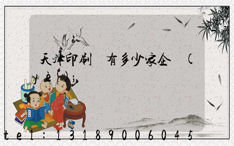 天津印刷廠有多少家企業(yè)