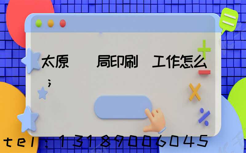 太原稅務局印刷廠工作怎么樣