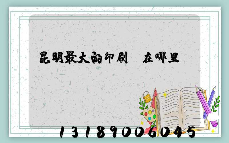 昆明最大的印刷廠在哪里