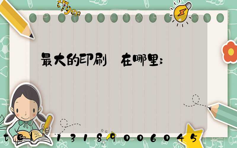 最大的印刷廠在哪里