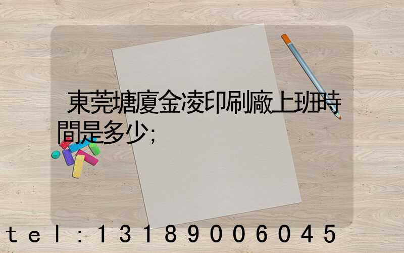 東莞塘廈金凌印刷廠上班時間是多少