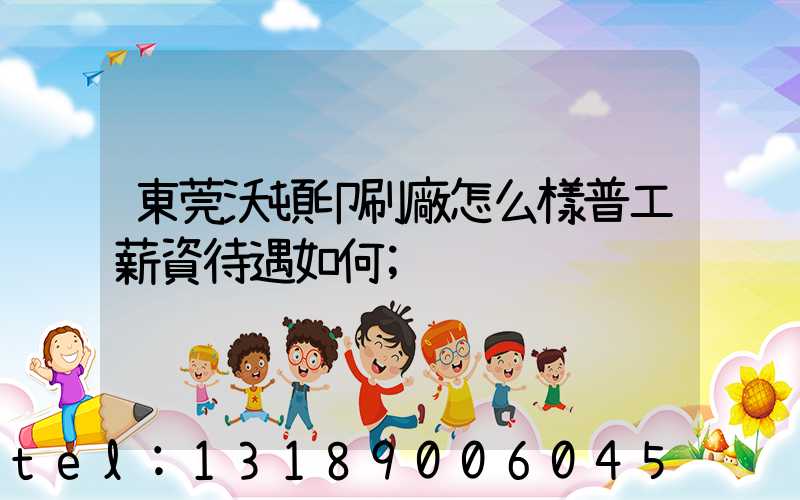 東莞沃頓印刷廠怎么樣普工薪資待遇如何