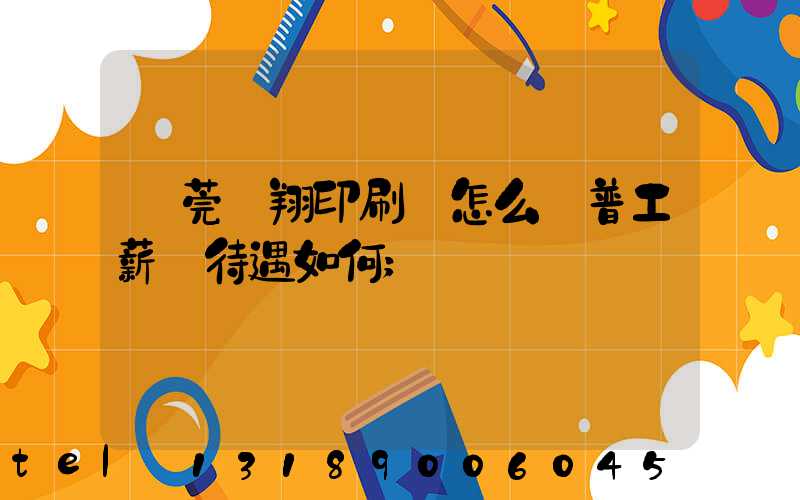 東莞華翔印刷廠怎么樣普工薪資待遇如何