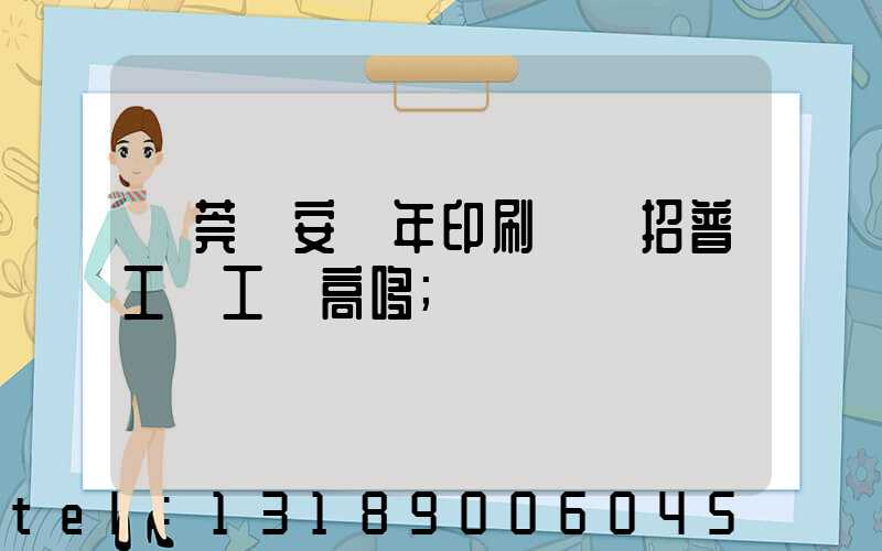 東莞長安興年印刷廠還招普工嗎工資高哆
