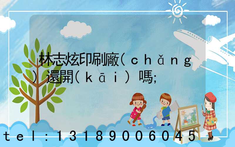 林志炫印刷廠(chǎng)還開(kāi)嗎