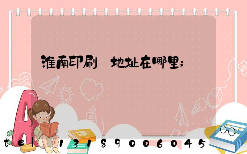 淮南印刷廠地址在哪里