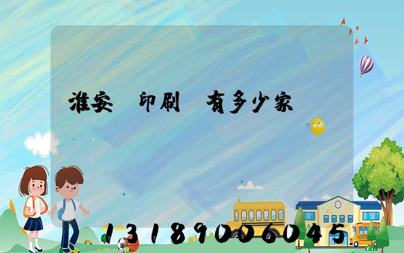 淮安區印刷廠有多少家