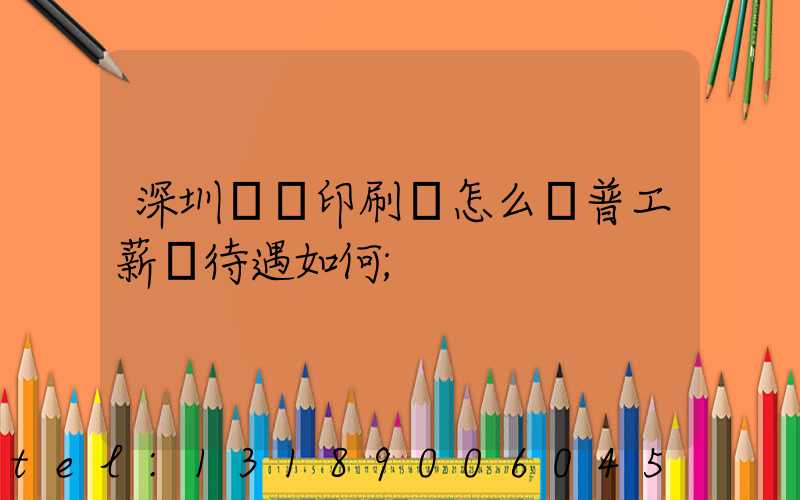 深圳鴻興印刷廠怎么樣普工薪資待遇如何
