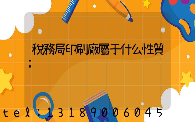 稅務局印刷廠屬于什么性質