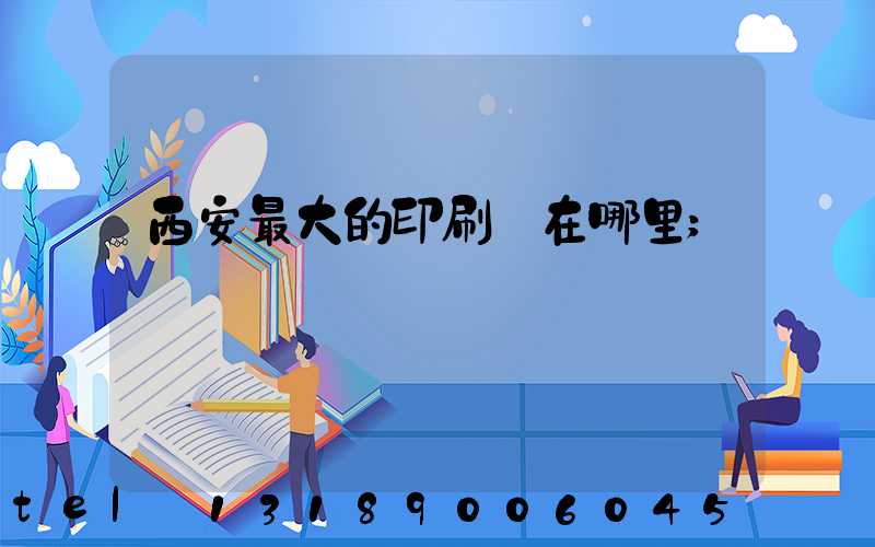 西安最大的印刷廠在哪里