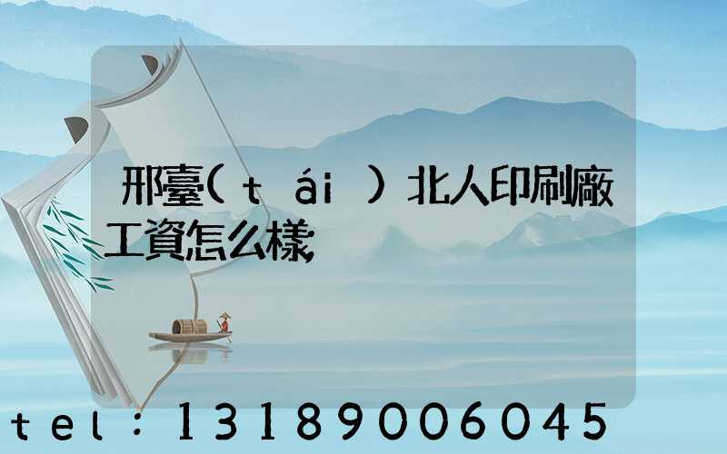 邢臺(tái)北人印刷廠工資怎么樣