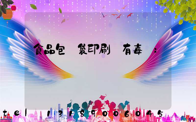 食品包裝袋印刷廠有毒嗎